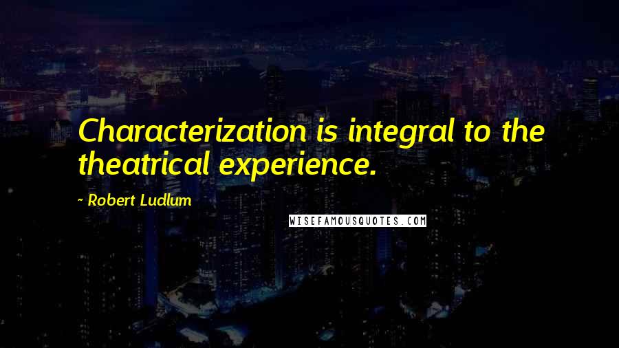 Robert Ludlum quotes: Characterization is integral to the theatrical experience.