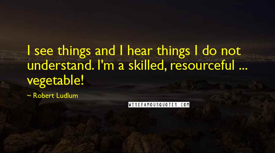 Robert Ludlum quotes: I see things and I hear things I do not understand. I'm a skilled, resourceful ... vegetable!