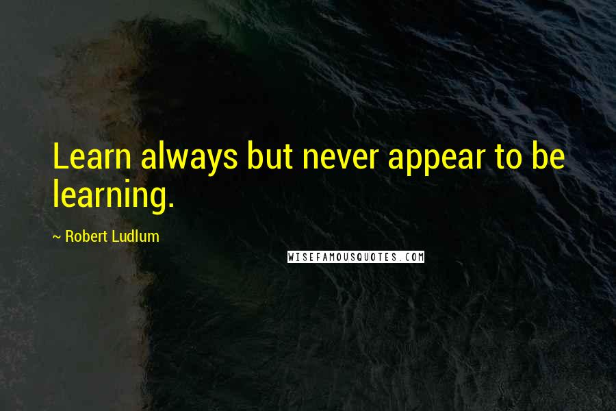 Robert Ludlum quotes: Learn always but never appear to be learning.