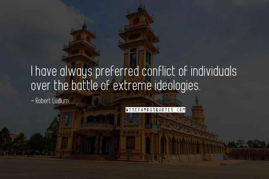Robert Ludlum quotes: I have always preferred conflict of individuals over the battle of extreme ideologies.
