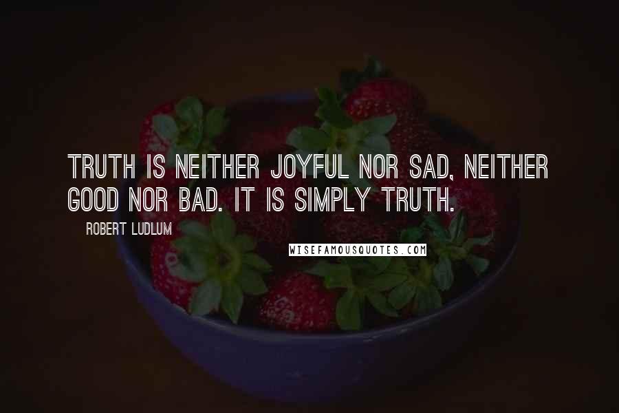 Robert Ludlum quotes: Truth is neither joyful nor sad, neither good nor bad. It is simply truth.