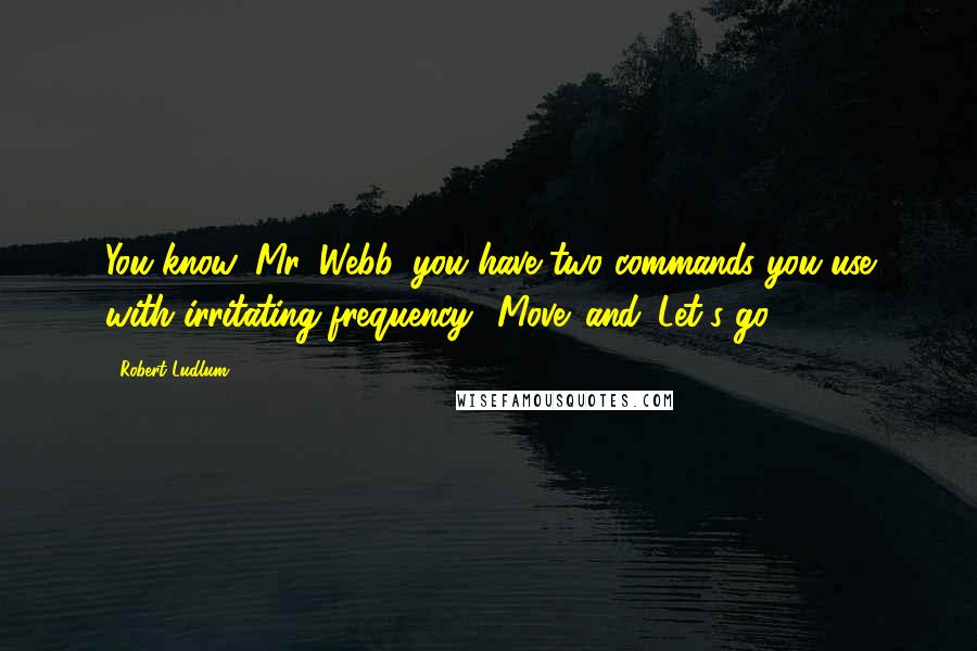 Robert Ludlum quotes: You know, Mr. Webb, you have two commands you use with irritating frequency. 'Move' and 'Let's go.