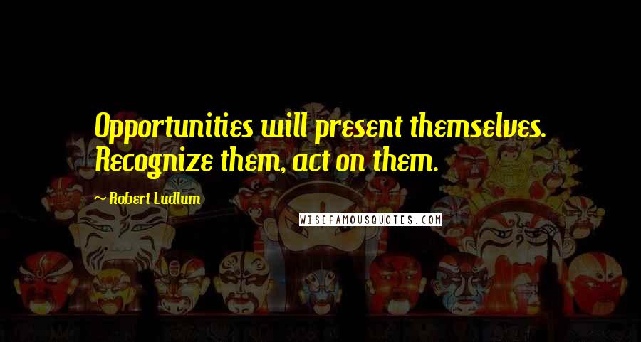 Robert Ludlum quotes: Opportunities will present themselves. Recognize them, act on them.