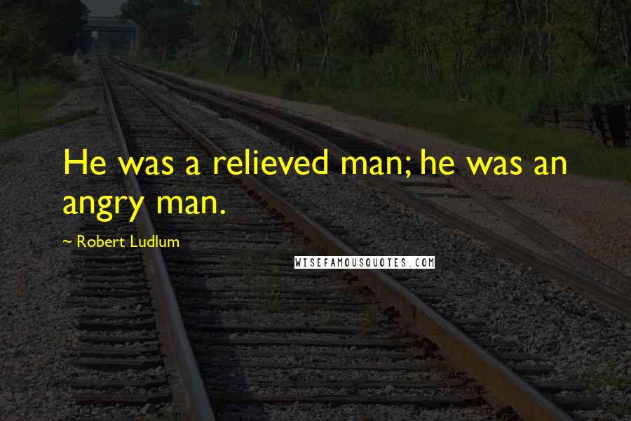 Robert Ludlum quotes: He was a relieved man; he was an angry man.