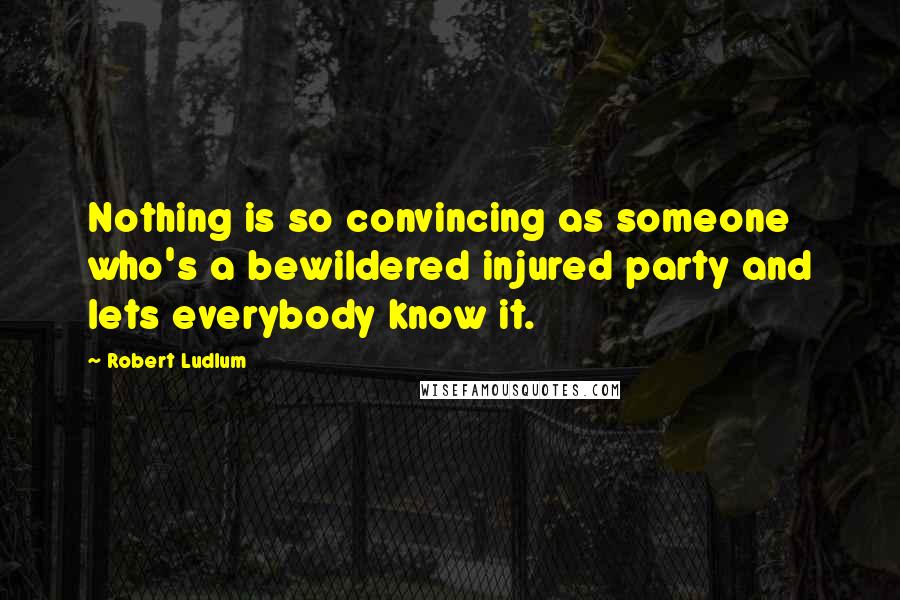 Robert Ludlum quotes: Nothing is so convincing as someone who's a bewildered injured party and lets everybody know it.