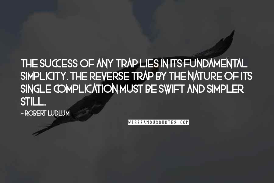 Robert Ludlum quotes: The success of any trap lies in its fundamental simplicity. The reverse trap by the nature of its single complication must be swift and simpler still.