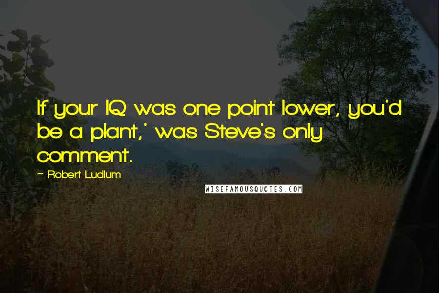 Robert Ludlum quotes: If your IQ was one point lower, you'd be a plant,' was Steve's only comment.