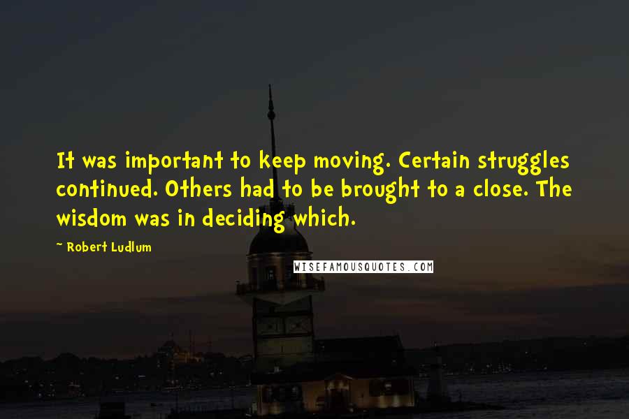 Robert Ludlum quotes: It was important to keep moving. Certain struggles continued. Others had to be brought to a close. The wisdom was in deciding which.