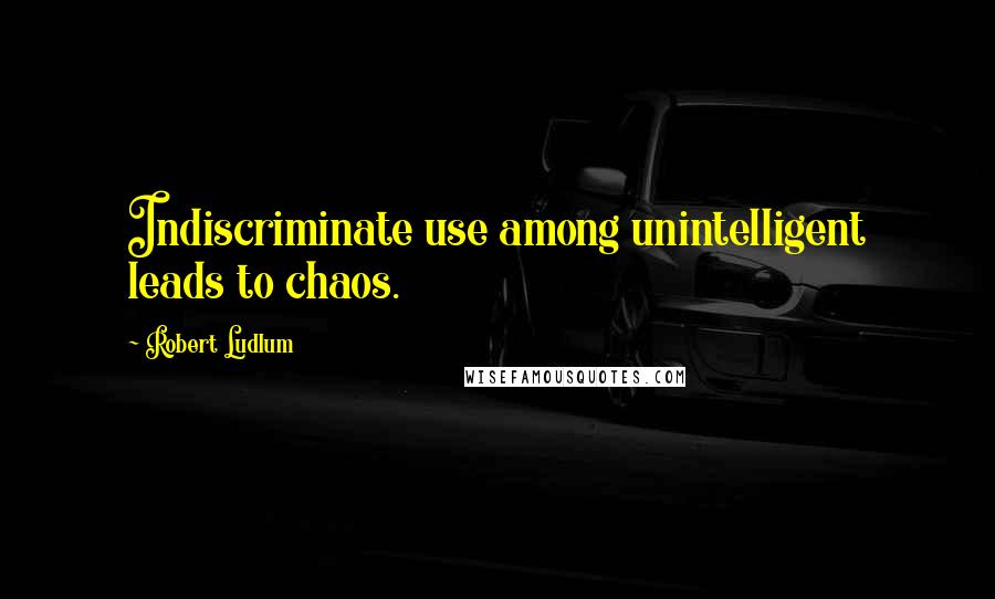 Robert Ludlum quotes: Indiscriminate use among unintelligent leads to chaos.