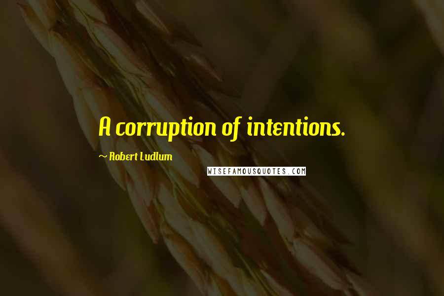 Robert Ludlum quotes: A corruption of intentions.