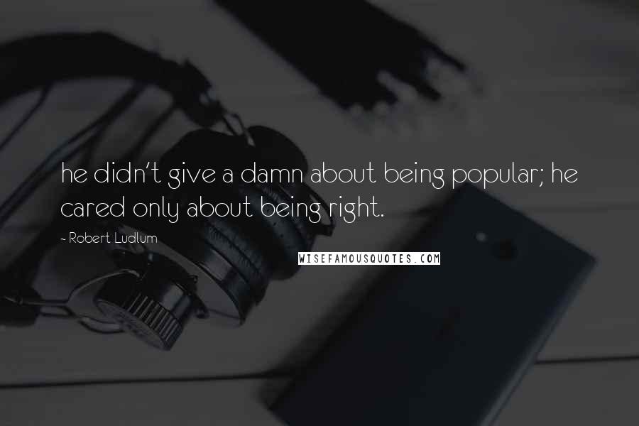 Robert Ludlum quotes: he didn't give a damn about being popular; he cared only about being right.