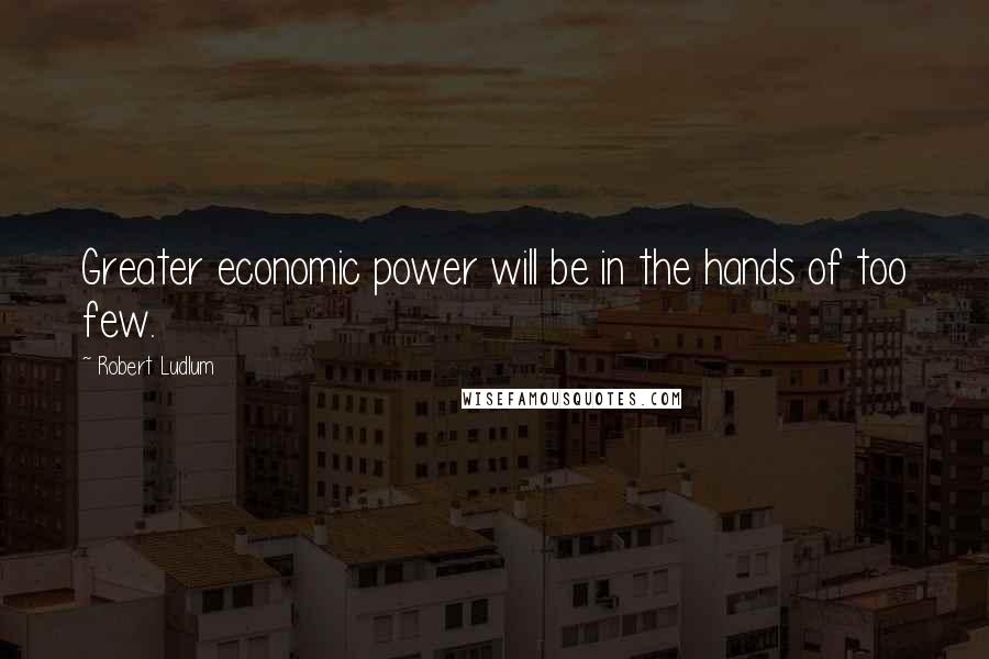 Robert Ludlum quotes: Greater economic power will be in the hands of too few.