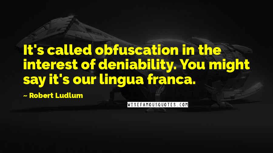 Robert Ludlum quotes: It's called obfuscation in the interest of deniability. You might say it's our lingua franca.