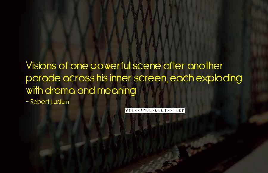Robert Ludlum quotes: Visions of one powerful scene after another parade across his inner screen, each exploding with drama and meaning