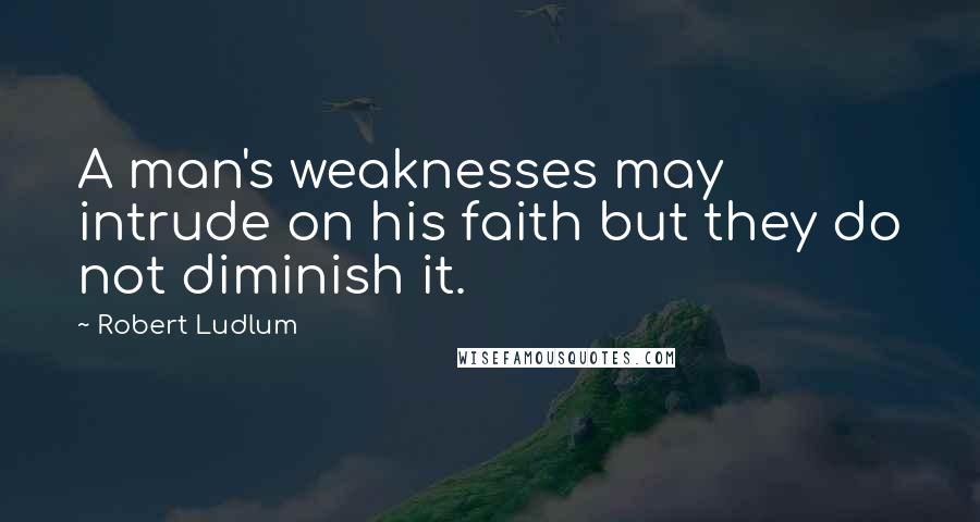 Robert Ludlum quotes: A man's weaknesses may intrude on his faith but they do not diminish it.