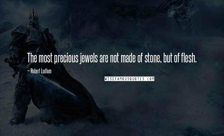 Robert Ludlum quotes: The most precious jewels are not made of stone, but of flesh.