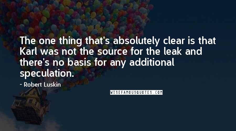 Robert Luskin quotes: The one thing that's absolutely clear is that Karl was not the source for the leak and there's no basis for any additional speculation.