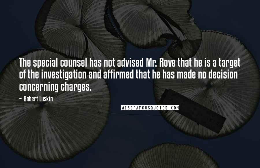 Robert Luskin quotes: The special counsel has not advised Mr. Rove that he is a target of the investigation and affirmed that he has made no decision concerning charges.