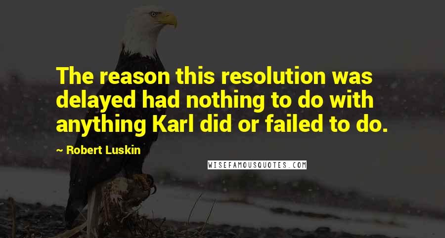 Robert Luskin quotes: The reason this resolution was delayed had nothing to do with anything Karl did or failed to do.