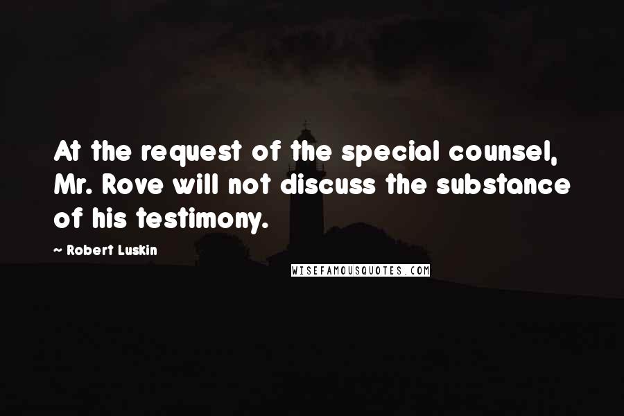 Robert Luskin quotes: At the request of the special counsel, Mr. Rove will not discuss the substance of his testimony.