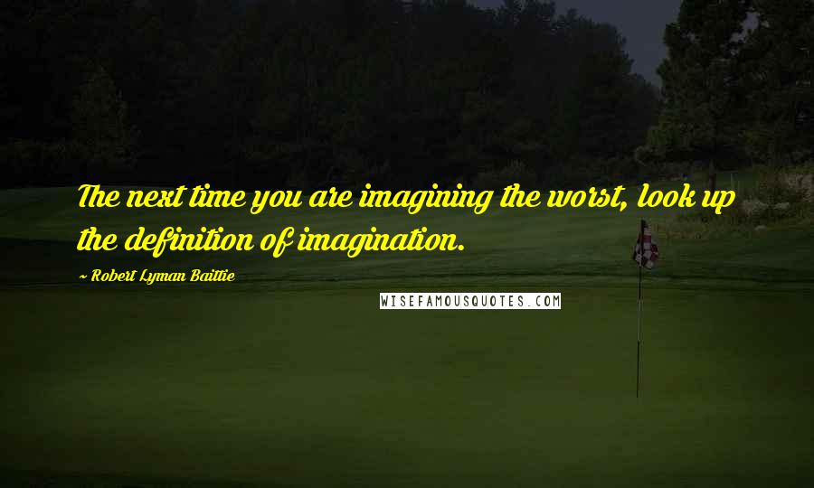 Robert Lyman Baittie quotes: The next time you are imagining the worst, look up the definition of imagination.