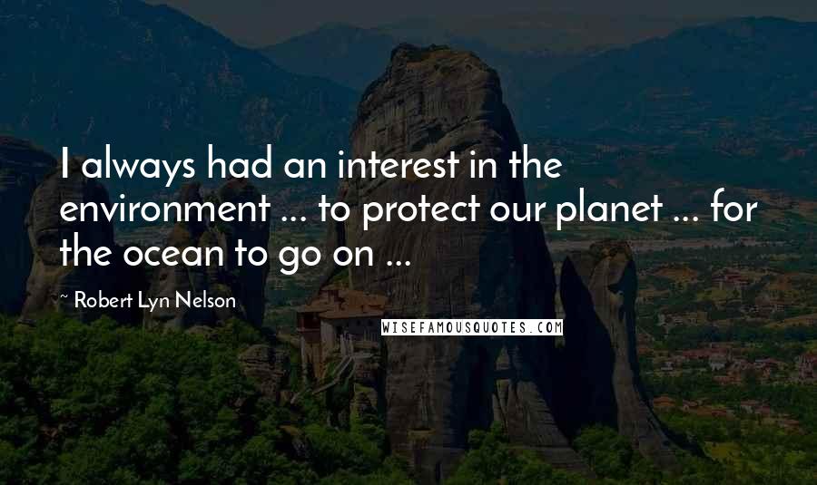 Robert Lyn Nelson quotes: I always had an interest in the environment ... to protect our planet ... for the ocean to go on ...