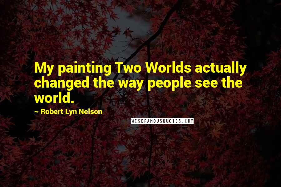 Robert Lyn Nelson quotes: My painting Two Worlds actually changed the way people see the world.