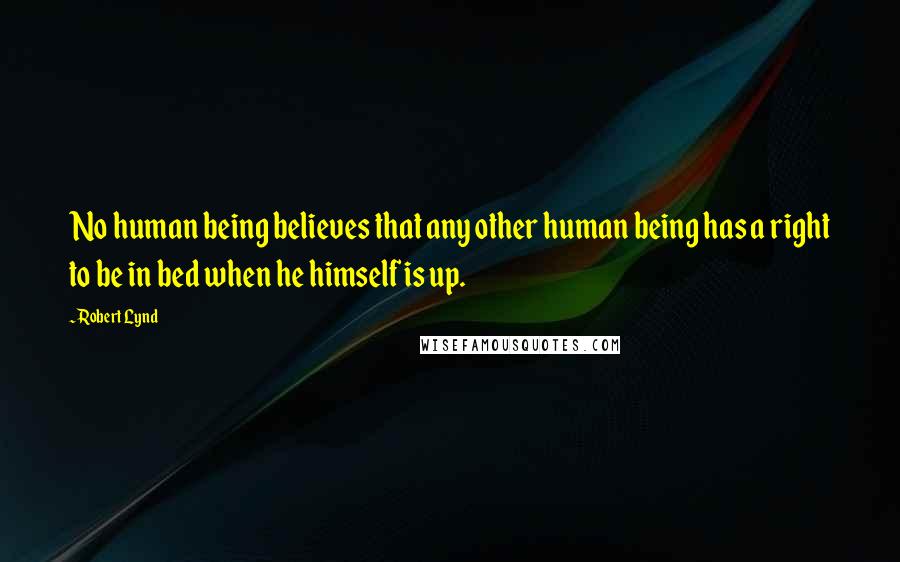 Robert Lynd quotes: No human being believes that any other human being has a right to be in bed when he himself is up.
