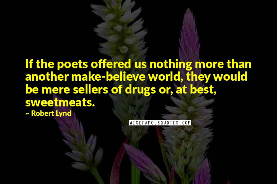 Robert Lynd quotes: If the poets offered us nothing more than another make-believe world, they would be mere sellers of drugs or, at best, sweetmeats.