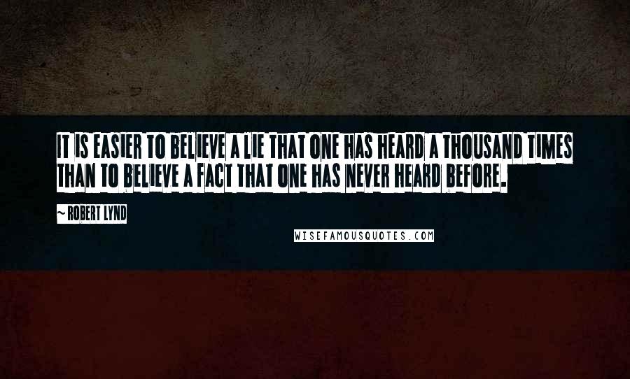 Robert Lynd quotes: It is easier to believe a lie that one has heard a thousand times than to believe a fact that one has never heard before.