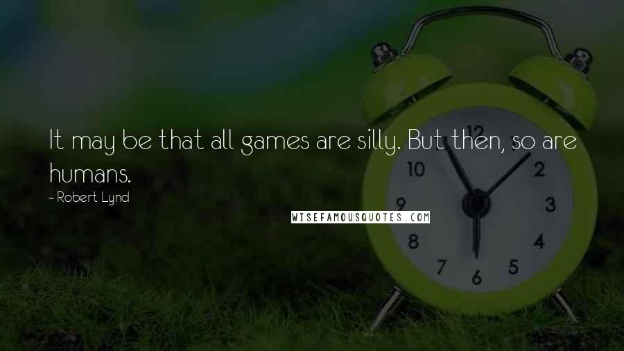Robert Lynd quotes: It may be that all games are silly. But then, so are humans.