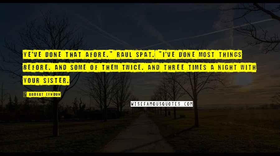 Robert Lyndon quotes: Ye've done that afore." Raul spat. "I've done most things before. And some of them twice. And three times a night with your sister.