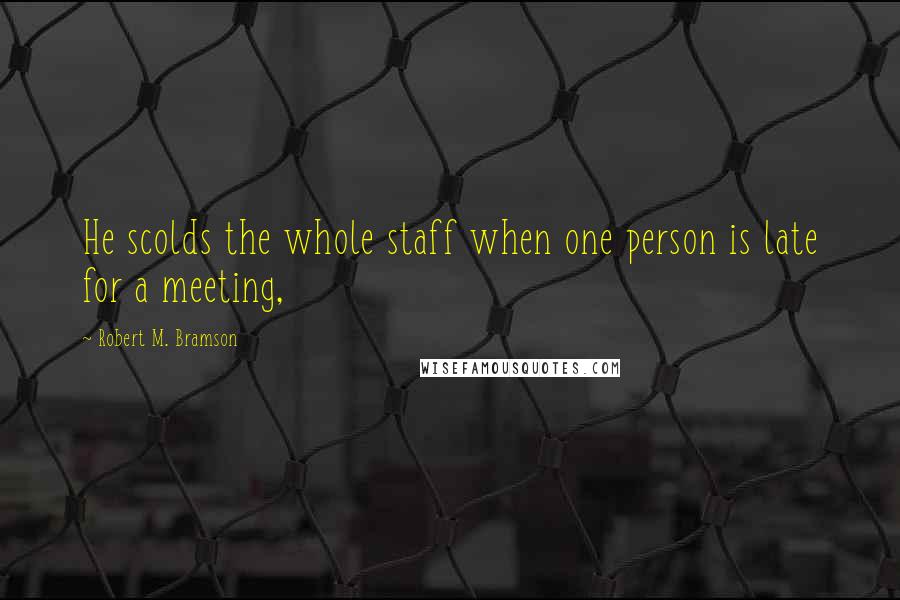 Robert M. Bramson quotes: He scolds the whole staff when one person is late for a meeting,