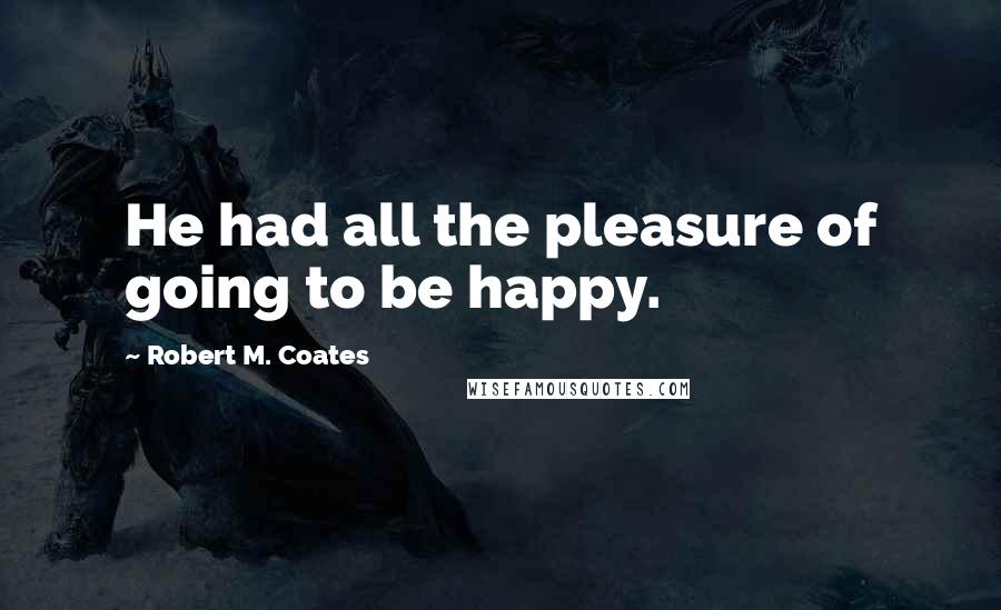 Robert M. Coates quotes: He had all the pleasure of going to be happy.