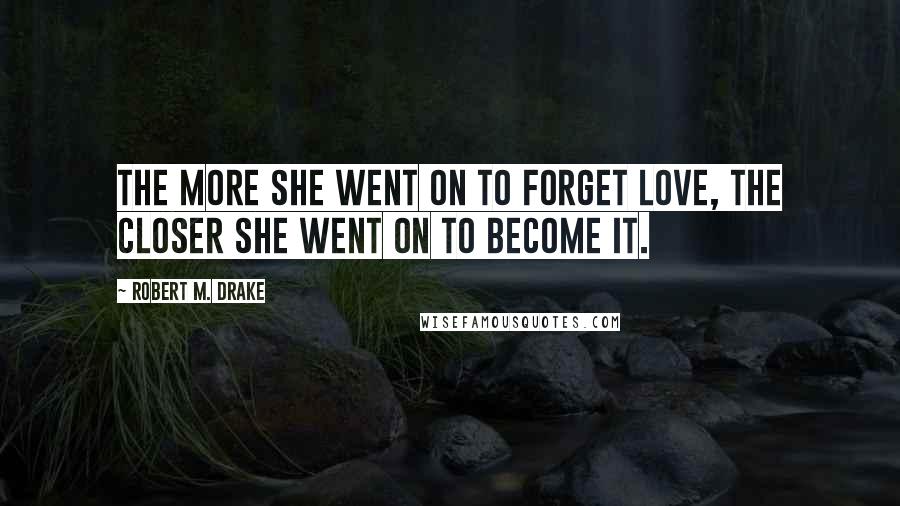 Robert M. Drake quotes: The more she went on to forget love, the closer she went on to become it.