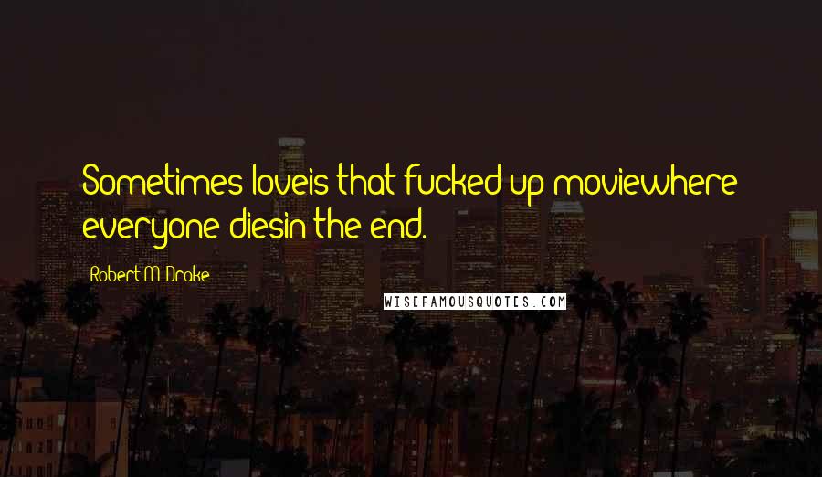 Robert M. Drake quotes: Sometimes loveis that fucked up moviewhere everyone diesin the end.