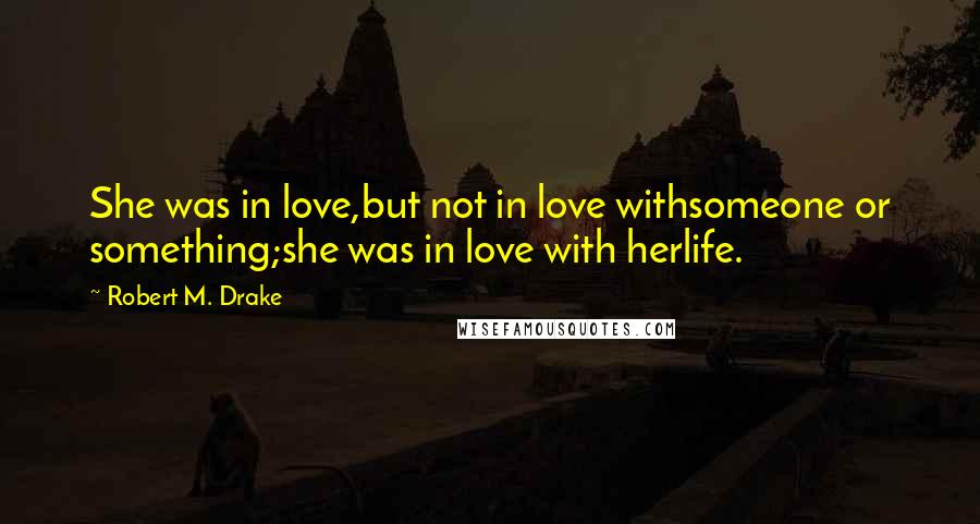 Robert M. Drake quotes: She was in love,but not in love withsomeone or something;she was in love with herlife.