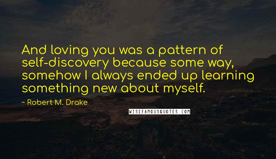 Robert M. Drake quotes: And loving you was a pattern of self-discovery because some way, somehow I always ended up learning something new about myself.