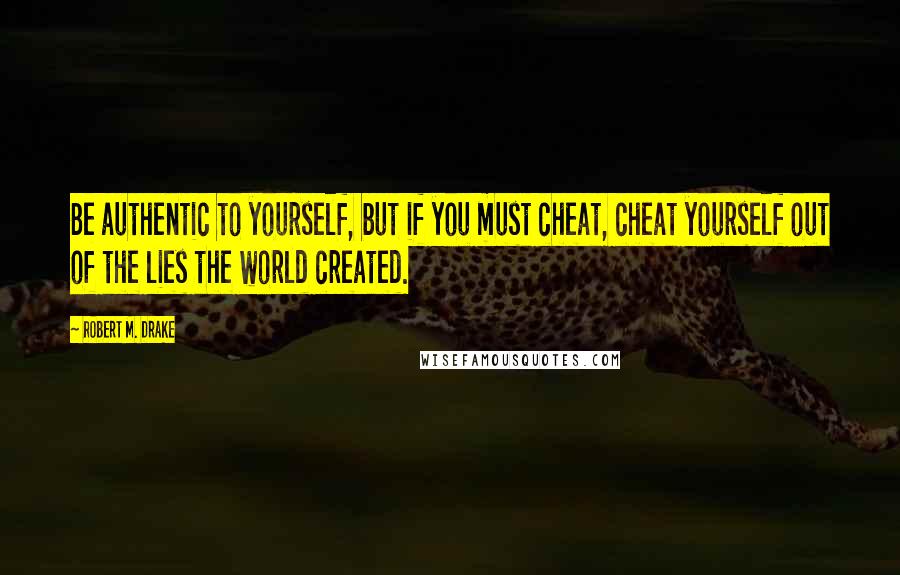 Robert M. Drake quotes: Be authentic to yourself, but if you must cheat, cheat yourself out of the lies the world created.