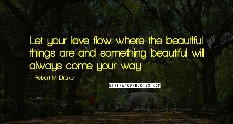 Robert M. Drake quotes: Let your love flow where the beautiful things are and something beautiful will always come your way.