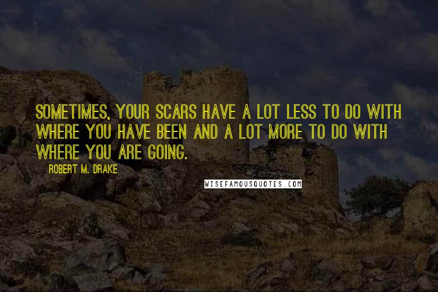 Robert M. Drake quotes: Sometimes, your scars have a lot less to do with where you have been and a lot more to do with where you are going.