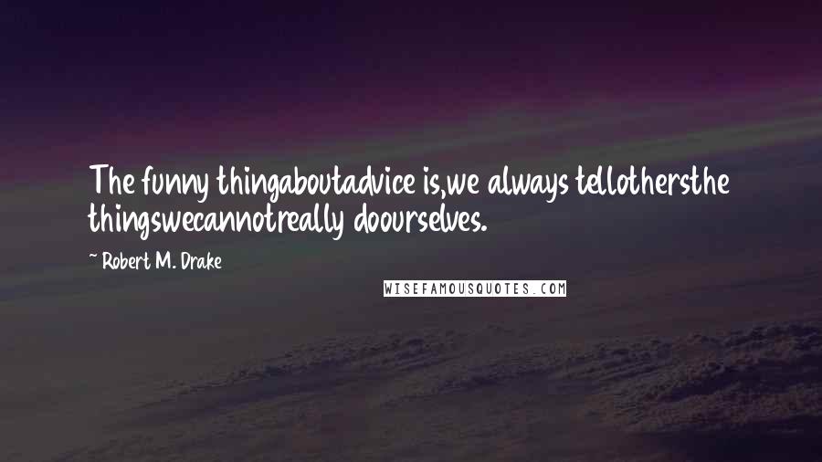 Robert M. Drake quotes: The funny thingaboutadvice is,we always tellothersthe thingswecannotreally doourselves.