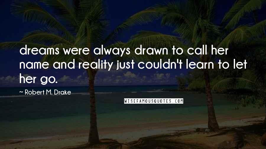 Robert M. Drake quotes: dreams were always drawn to call her name and reality just couldn't learn to let her go.