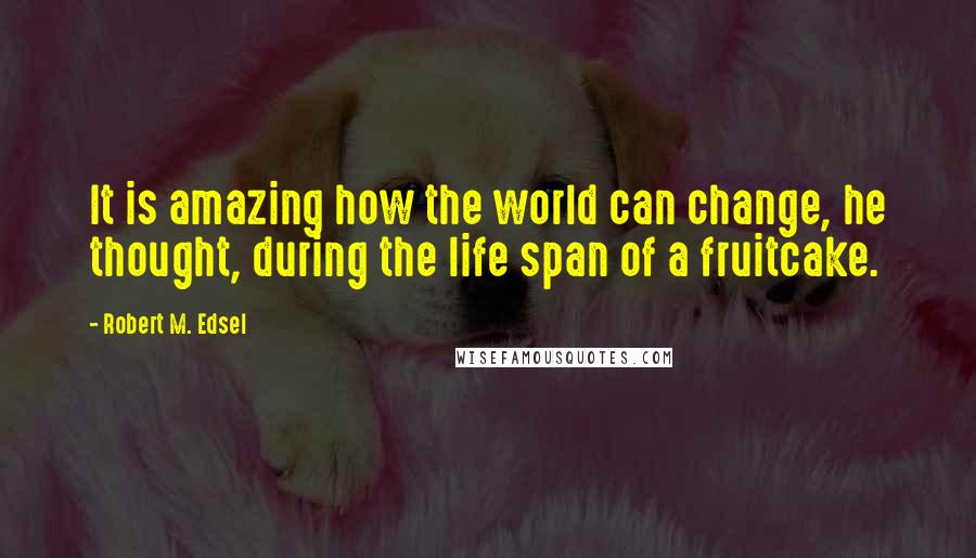 Robert M. Edsel quotes: It is amazing how the world can change, he thought, during the life span of a fruitcake.