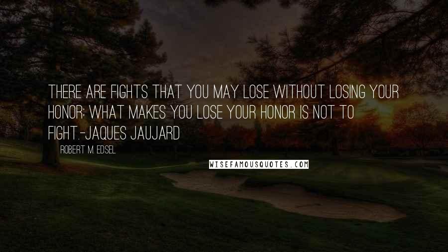 Robert M. Edsel quotes: There are fights that you may lose without losing your honor; what makes you lose your honor is not to fight.-Jaques Jaujard