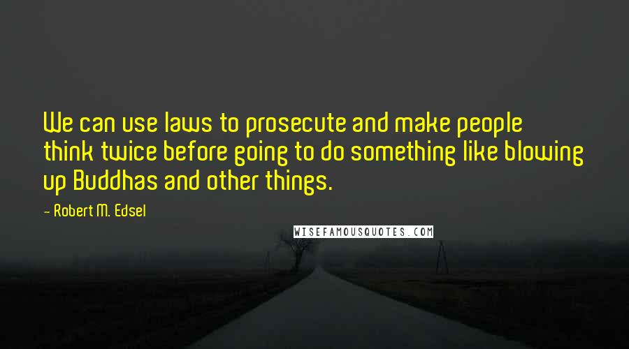 Robert M. Edsel quotes: We can use laws to prosecute and make people think twice before going to do something like blowing up Buddhas and other things.