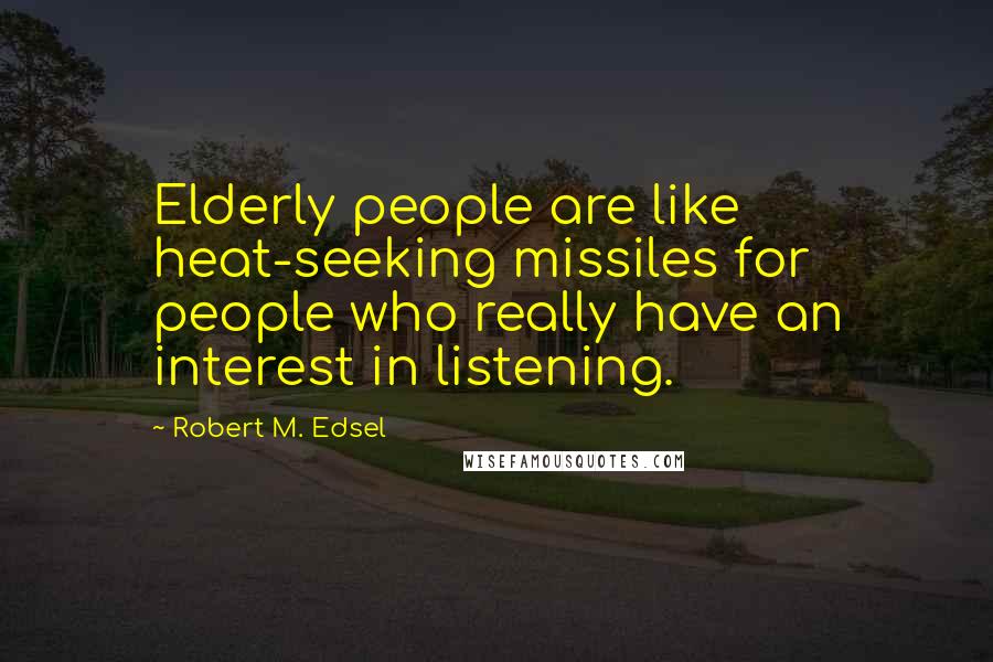 Robert M. Edsel quotes: Elderly people are like heat-seeking missiles for people who really have an interest in listening.