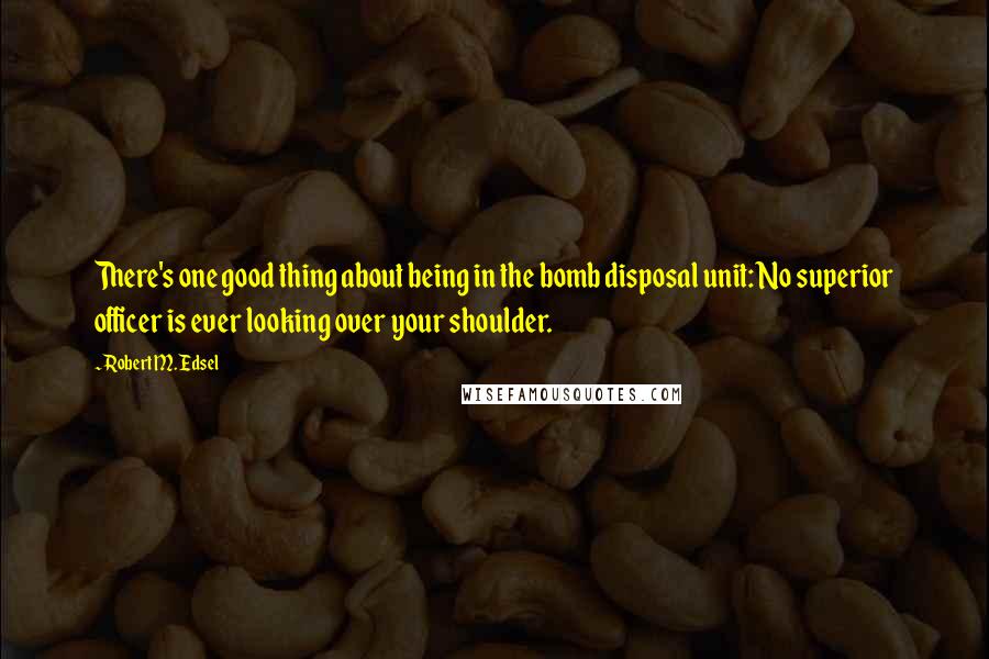 Robert M. Edsel quotes: There's one good thing about being in the bomb disposal unit: No superior officer is ever looking over your shoulder.