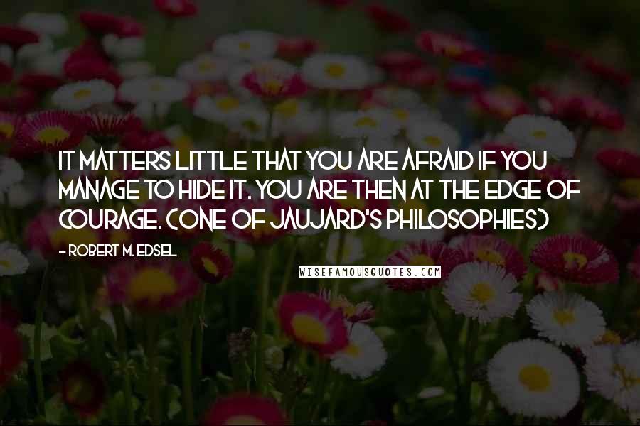Robert M. Edsel quotes: It matters little that you are afraid if you manage to hide it. You are then at the edge of courage. (one of Jaujard's philosophies)