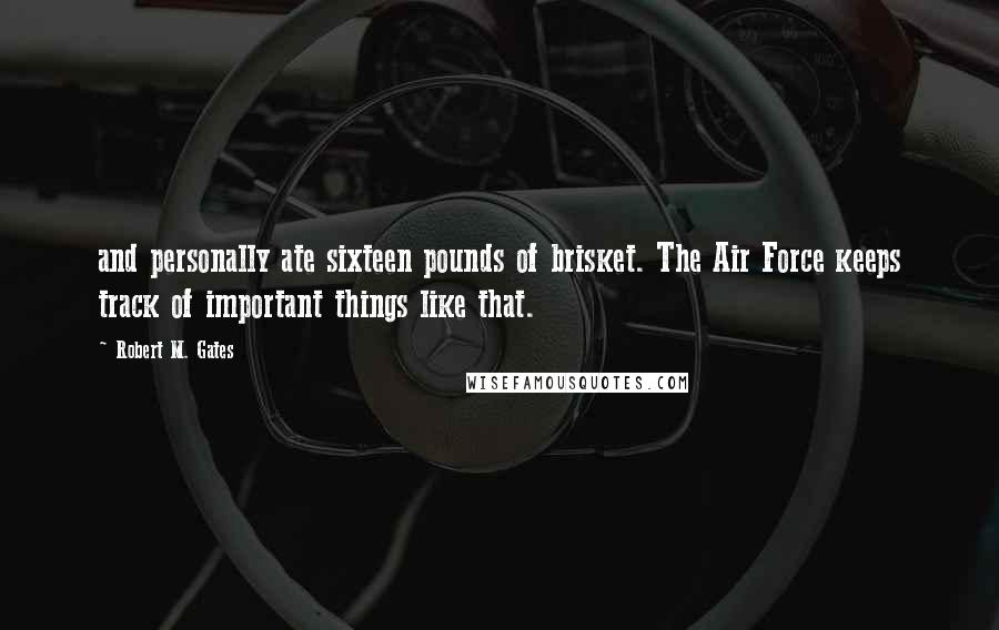 Robert M. Gates quotes: and personally ate sixteen pounds of brisket. The Air Force keeps track of important things like that. Robert M. Gates quotes: and personally ate sixteen pounds of brisket. The Air Force keeps track of important things like that.